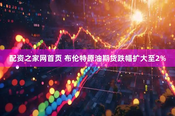 配资之家网首页 布伦特原油期货跌幅扩大至2%
