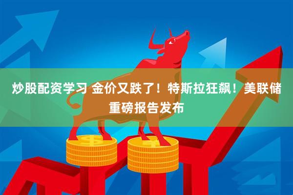 炒股配资学习 金价又跌了！特斯拉狂飙！美联储重磅报告发布