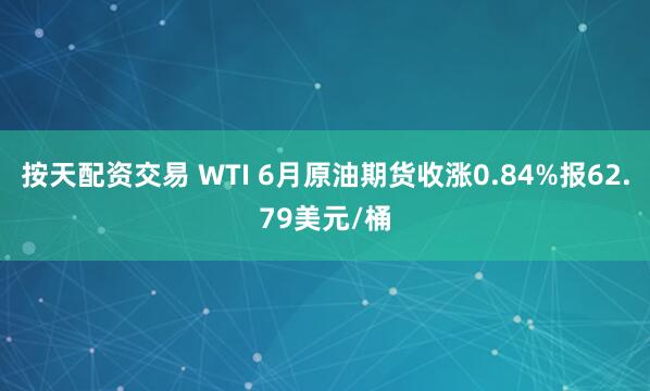 按天配资交易 WTI 6月原油期货收涨0.84%报62.79美元/桶