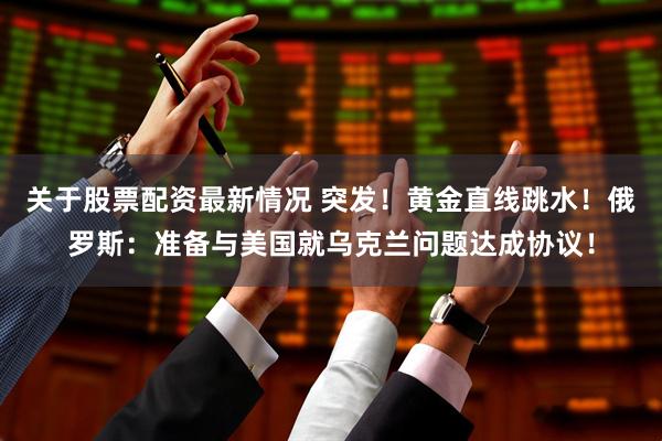 关于股票配资最新情况 突发！黄金直线跳水！俄罗斯：准备与美国就乌克兰问题达成协议！
