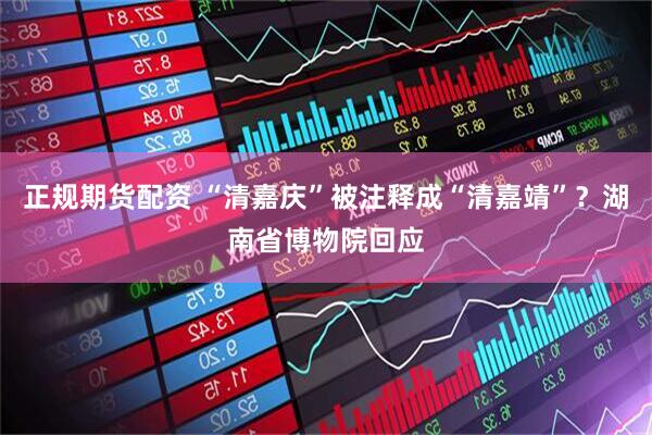 正规期货配资 “清嘉庆”被注释成“清嘉靖”？湖南省博物院回应