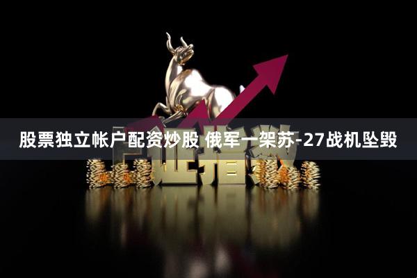 股票独立帐户配资炒股 俄军一架苏-27战机坠毁