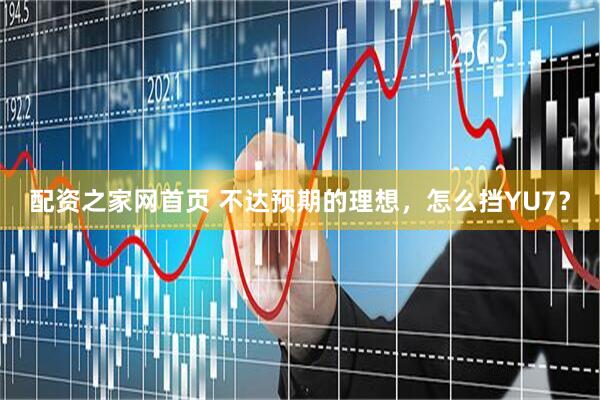 配资之家网首页 不达预期的理想，怎么挡YU7？