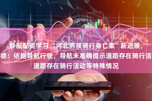 炒股配资学习 “河北男孩骑行身亡案”新进展，司机将起诉高德：依据导航行驶，导航未准确提示道路存在骑行活动等特殊情况