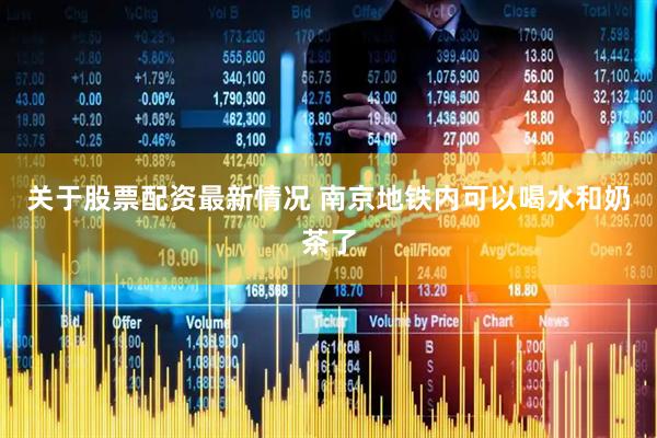关于股票配资最新情况 南京地铁内可以喝水和奶茶了