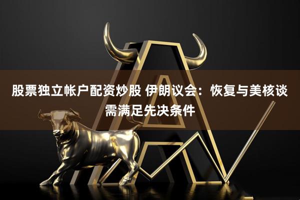 股票独立帐户配资炒股 伊朗议会：恢复与美核谈需满足先决条件