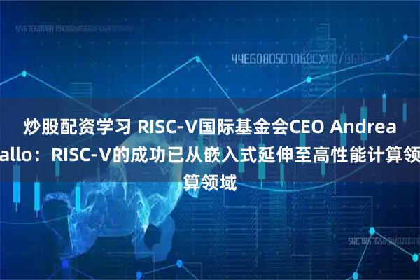 炒股配资学习 RISC-V国际基金会CEO Andrea Gallo：RISC-V的成功已从嵌入式延伸至高性能计算领域