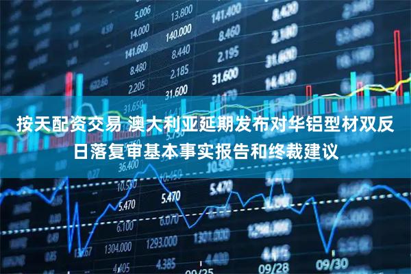 按天配资交易 澳大利亚延期发布对华铝型材双反日落复审基本事实报告和终裁建议