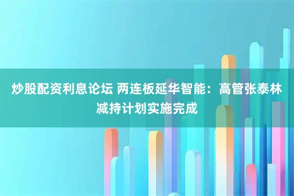 炒股配资利息论坛 两连板延华智能：高管张泰林减持计划实施完成