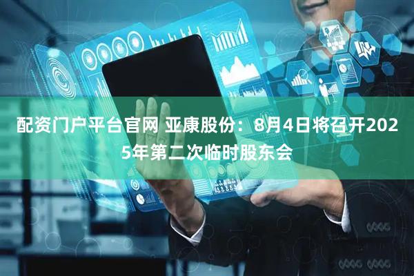 配资门户平台官网 亚康股份：8月4日将召开2025年第二次临时股东会