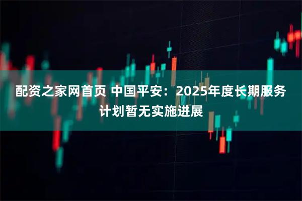 配资之家网首页 中国平安：2025年度长期服务计划暂无实施进展