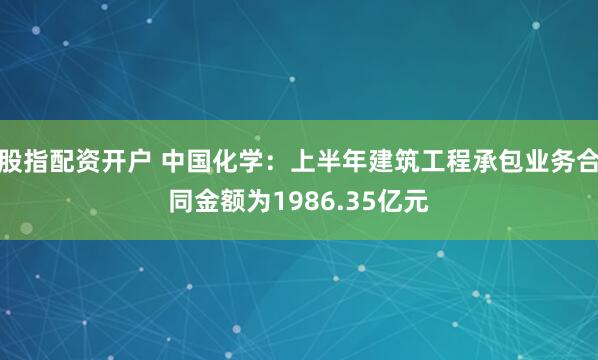 股指配资开户 中国化学：上半年建筑工程承包业务合同金额为1986.35亿元
