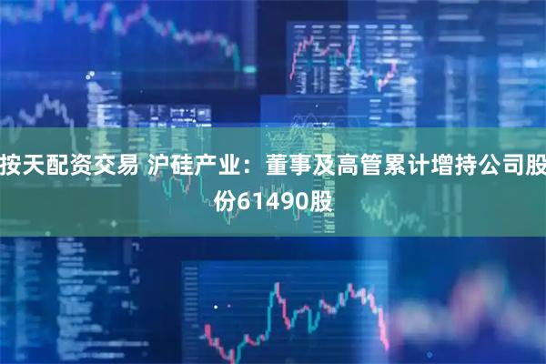 按天配资交易 沪硅产业：董事及高管累计增持公司股份61490股