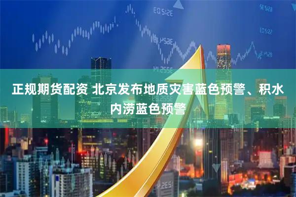 正规期货配资 北京发布地质灾害蓝色预警、积水内涝蓝色预警