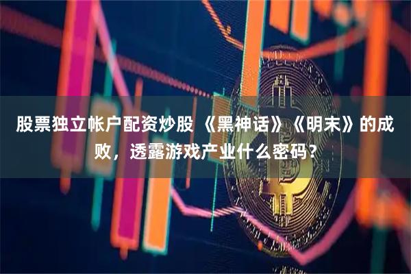 股票独立帐户配资炒股 《黑神话》《明末》的成败，透露游戏产业什么密码？