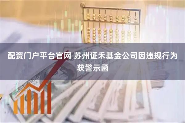 配资门户平台官网 苏州证禾基金公司因违规行为获警示函