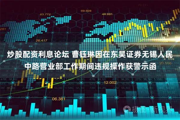 炒股配资利息论坛 曹钰琳因在东吴证券无锡人民中路营业部工作期间违规操作获警示函