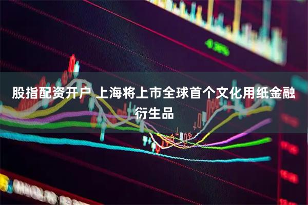 股指配资开户 上海将上市全球首个文化用纸金融衍生品