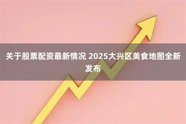 关于股票配资最新情况 2025大兴区美食地图全新发布