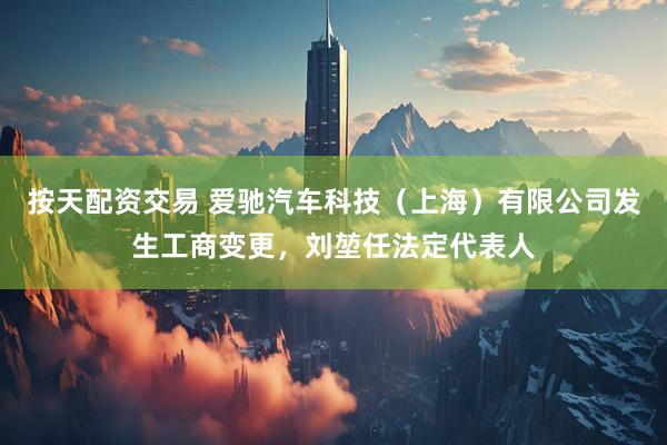 按天配资交易 爱驰汽车科技（上海）有限公司发生工商变更，刘堃任法定代表人