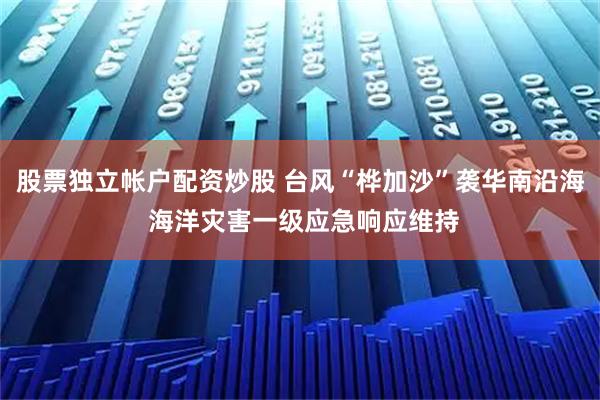 股票独立帐户配资炒股 台风“桦加沙”袭华南沿海 海洋灾害一级应急响应维持