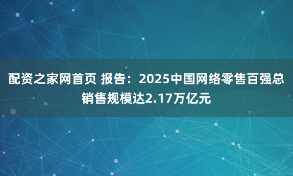 配资之家网首页 报告：2025中国网络零售百强总销售规模达2.17万亿元