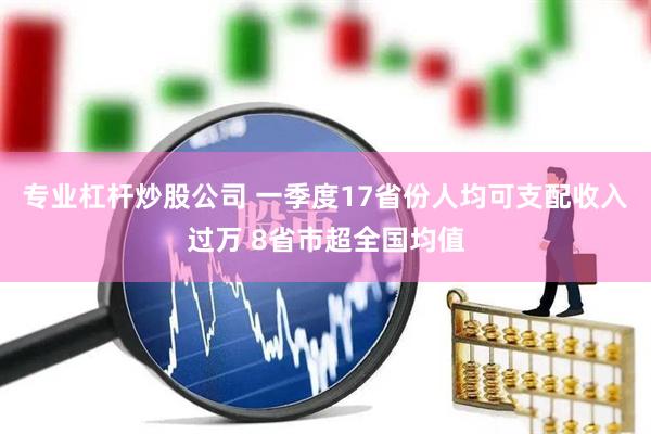专业杠杆炒股公司 一季度17省份人均可支配收入过万 8省市超全国均值