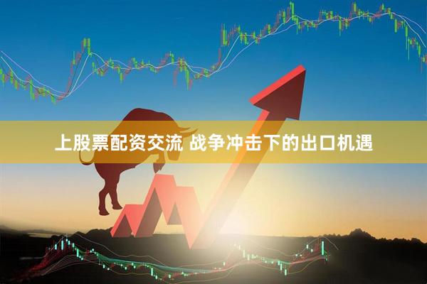 上股票配资交流 战争冲击下的出口机遇