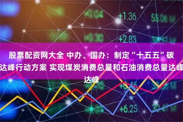 股票配资网大全 中办、国办：制定“十五五”碳达峰行动方案 实现煤炭消费总量和石油消费总量达峰