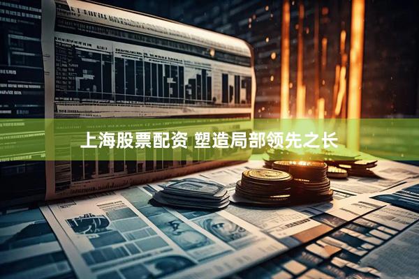 上海股票配资 塑造局部领先之长