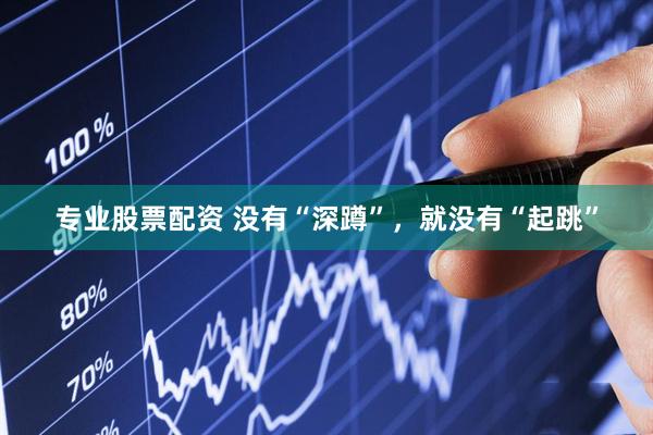 专业股票配资 没有“深蹲”，就没有“起跳”
