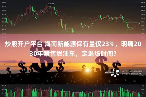 炒股开户平台 海南新能源保有量仅23%，明确2030年禁售燃油车，定退场时间？