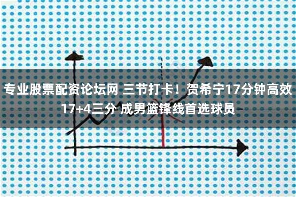 专业股票配资论坛网 三节打卡！贺希宁17分钟高效17+4三分 成男篮锋线首选球员