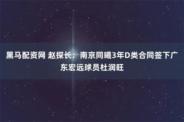 黑马配资网 赵探长：南京同曦3年D类合同签下广东宏远球员杜润旺