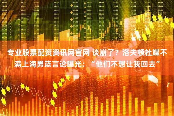 专业股票配资资讯网官网 谈崩了？洛夫顿社媒不满上海男篮言论曝光：“他们不想让我回去”