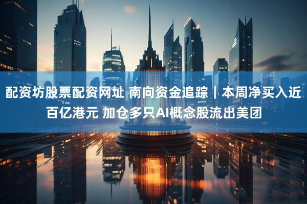 配资坊股票配资网址 南向资金追踪｜本周净买入近百亿港元 加仓多只AI概念股流出美团