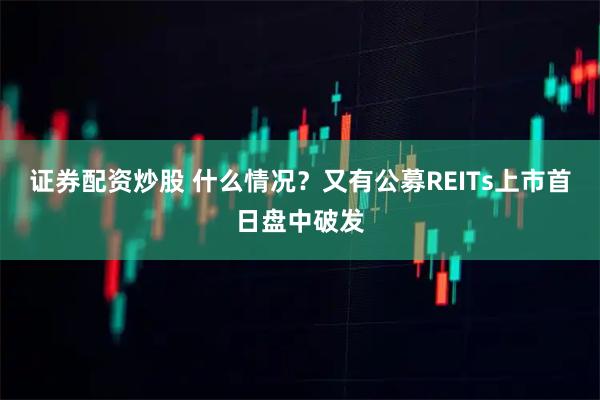 证券配资炒股 什么情况？又有公募REITs上市首日盘中破发
