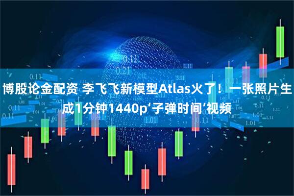 博股论金配资 李飞飞新模型Atlas火了！一张照片生成1分钟1440p‘子弹时间’视频
