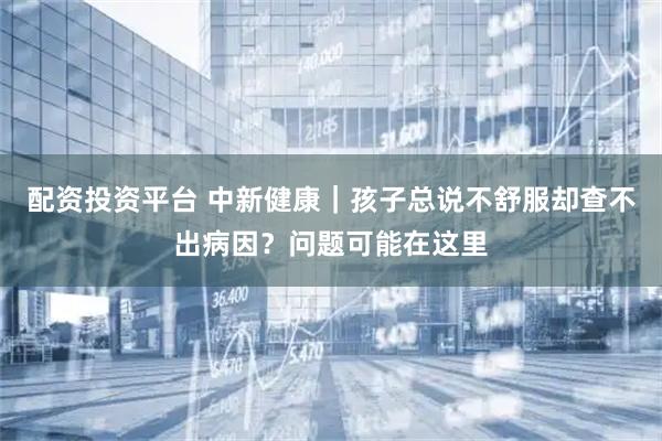 配资投资平台 中新健康｜孩子总说不舒服却查不出病因？问题可能在这里
