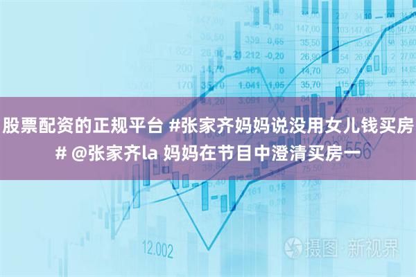 股票配资的正规平台 #张家齐妈妈说没用女儿钱买房# @张家齐la 妈妈在节目中澄清买房一