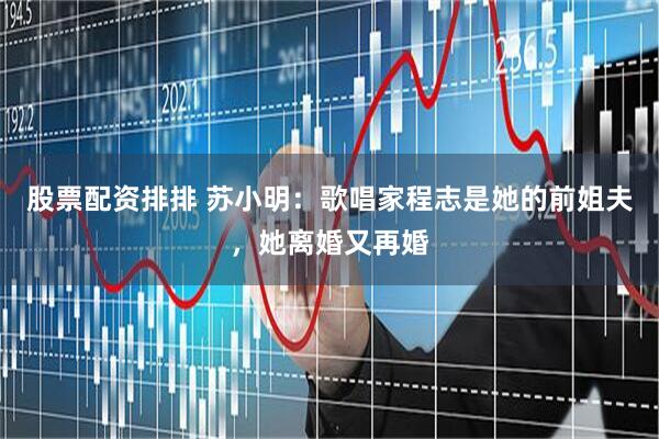 股票配资排排 苏小明：歌唱家程志是她的前姐夫，她离婚又再婚